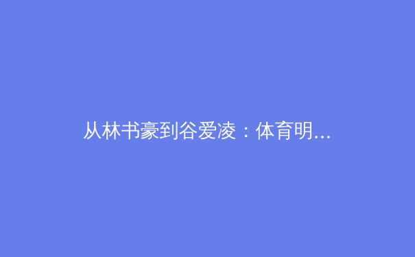 从林书豪到谷爱凌：体育明星如何塑造文化认同与商业版图？