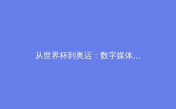 从世界杯到奥运：数字媒体如何重构体育新闻传播格局