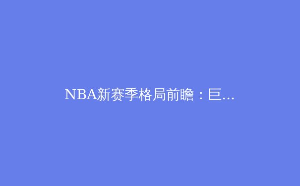 NBA新赛季格局前瞻：巨星西游与战术革命重塑联盟版图