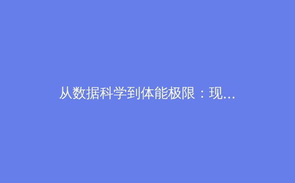 从数据科学到体能极限：现代体育训练如何重塑人类竞技边界 - 4