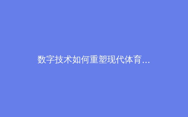 数字技术如何重塑现代体育竞技：从数据分析到虚拟训练的革命 - 4