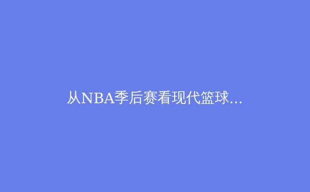 从NBA季后赛看现代篮球的战术演变与球员角色进化 - 4